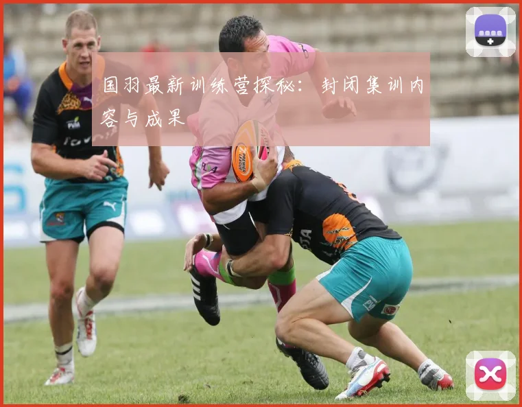 国羽最新训练营探秘：封闭集训内容与成果