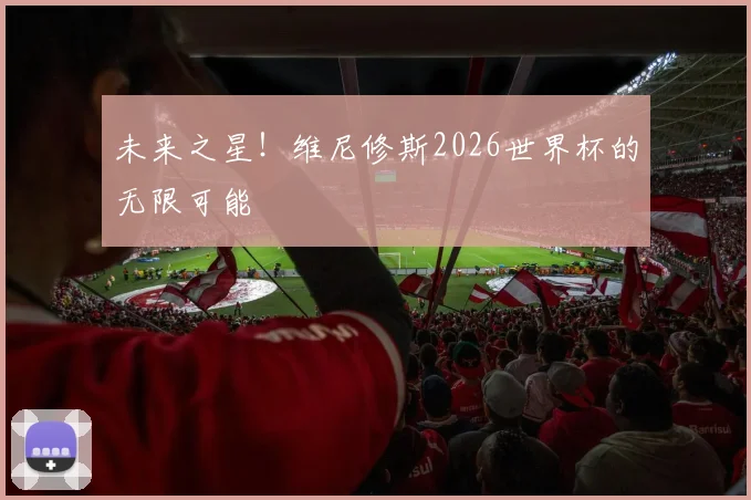 未来之星！维尼修斯2026世界杯的无限可能
