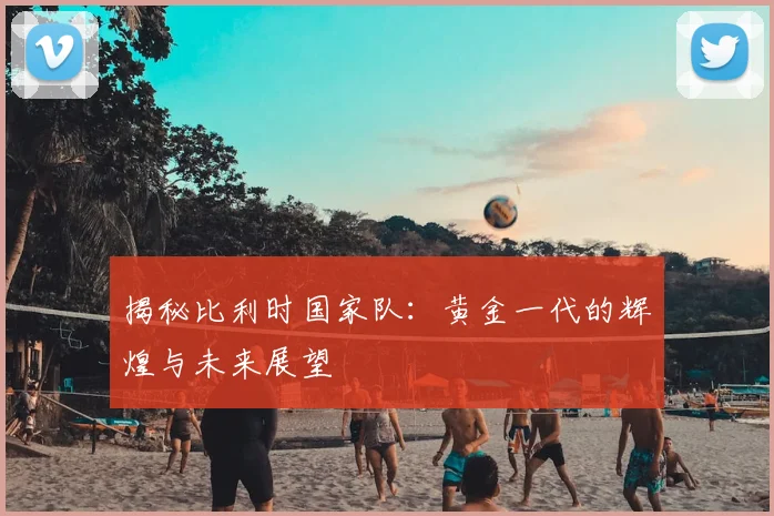揭秘比利时国家队：黄金一代的辉煌与未来展望