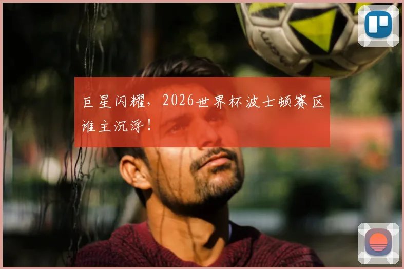巨星闪耀，2026世界杯波士顿赛区谁主沉浮！