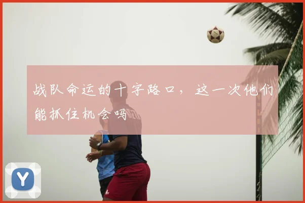 战队命运的十字路口，这一次他们能抓住机会吗