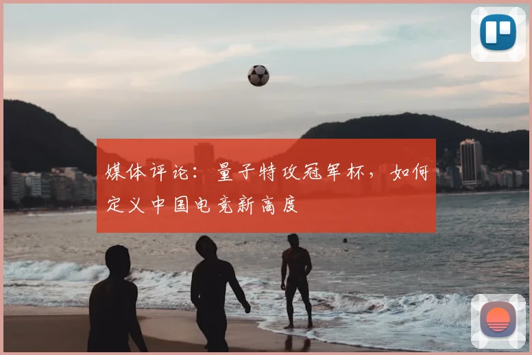 媒体评论：量子特攻冠军杯，如何定义中国电竞新高度